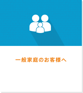 一般家庭のお客様へ