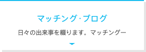 マッチングブログ　日々の出来事をつづります。マッチングー