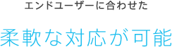 エンドユーザーに合わせた柔軟な対応が可能